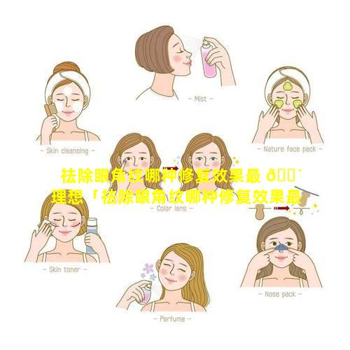 祛除眼角纹哪种修复效果最 🌴 理想「祛除眼角纹哪种修复效果最理想的方法」